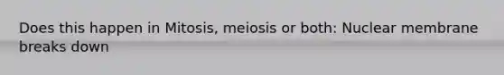 Does this happen in Mitosis, meiosis or both: Nuclear membrane breaks down