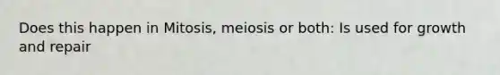 Does this happen in Mitosis, meiosis or both: Is used for growth and repair