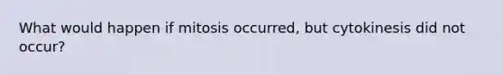 What would happen if mitosis occurred, but cytokinesis did not occur?