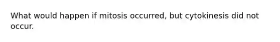 What would happen if mitosis occurred, but cytokinesis did not occur.