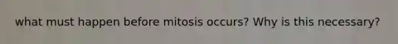 what must happen before mitosis occurs? Why is this necessary?