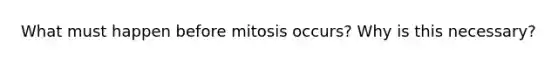 What must happen before mitosis occurs? Why is this necessary?