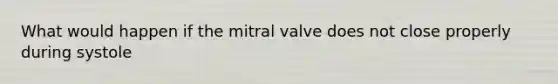 What would happen if the mitral valve does not close properly during systole