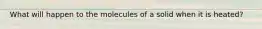 What will happen to the molecules of a solid when it is heated?