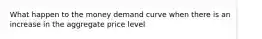 What happen to the money demand curve when there is an increase in the aggregate price level