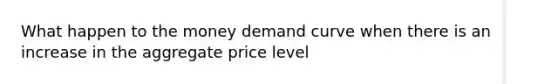 What happen to the money demand curve when there is an increase in the aggregate price level