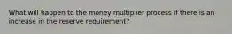 What will happen to the money multiplier process if there is an increase in the reserve requirement?