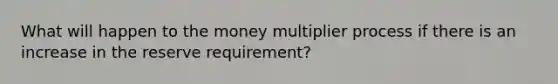 What will happen to the money multiplier process if there is an increase in the reserve requirement?