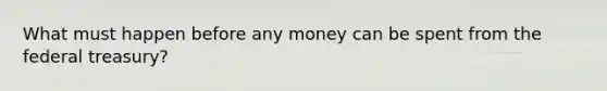 What must happen before any money can be spent from the federal treasury?