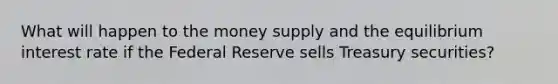 What will happen to the money supply and the equilibrium interest rate if the Federal Reserve sells Treasury securities?