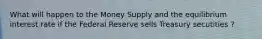 What will happen to the Money Supply and the equilibrium interest rate if the Federal Reserve sells Treasury secutities ?