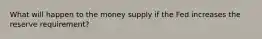 What will happen to the money supply if the Fed increases the reserve requirement?