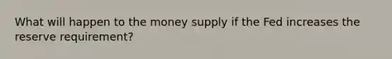 What will happen to the money supply if the Fed increases the reserve requirement?