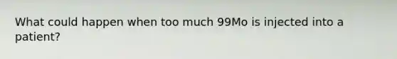 What could happen when too much 99Mo is injected into a patient?