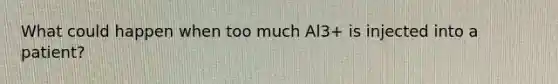 What could happen when too much Al3+ is injected into a patient?