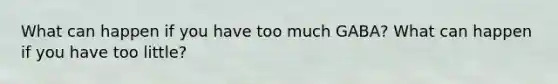 What can happen if you have too much GABA? What can happen if you have too little?