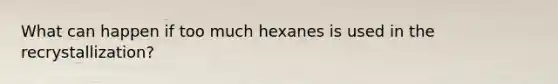 What can happen if too much hexanes is used in the recrystallization?