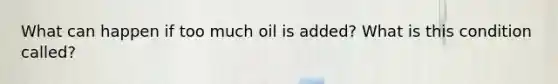 What can happen if too much oil is added? What is this condition called?