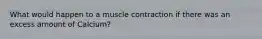 What would happen to a muscle contraction if there was an excess amount of Calcium?