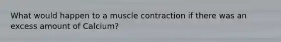 What would happen to a <a href='https://www.questionai.com/knowledge/k0LBwLeEer-muscle-contraction' class='anchor-knowledge'>muscle contraction</a> if there was an excess amount of Calcium?