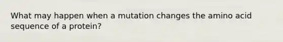 What may happen when a mutation changes the amino acid sequence of a protein?