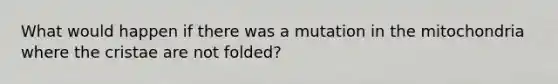 What would happen if there was a mutation in the mitochondria where the cristae are not folded?