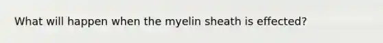 What will happen when the myelin sheath is effected?