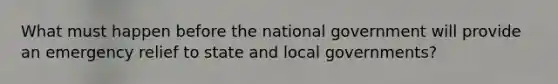 What must happen before the national government will provide an emergency relief to state and local governments?