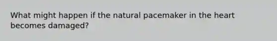 What might happen if the natural pacemaker in the heart becomes damaged?