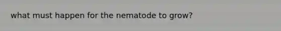 what must happen for the nematode to grow?