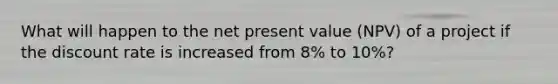 What will happen to the net present value (NPV) of a project if the discount rate is increased from 8% to 10%?