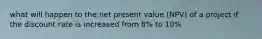 what will happen to the net present value (NPV) of a project if the discount rate is increased from 8% to 10%