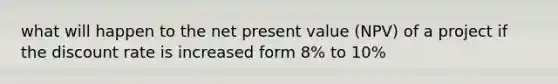 what will happen to the net present value (NPV) of a project if the discount rate is increased form 8% to 10%