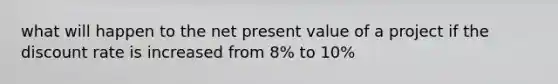 what will happen to the net present value of a project if the discount rate is increased from 8% to 10%