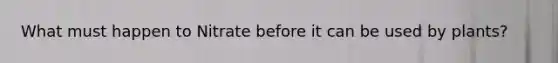 What must happen to Nitrate before it can be used by plants?