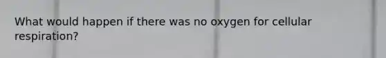 What would happen if there was no oxygen for cellular respiration?