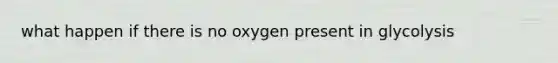 what happen if there is no oxygen present in glycolysis