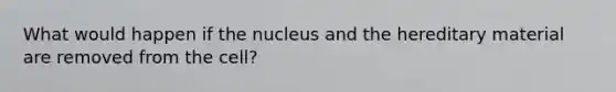 What would happen if the nucleus and the hereditary material are removed from the cell?