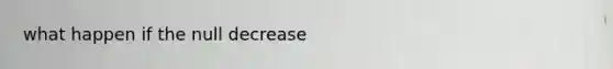 what happen if the null decrease