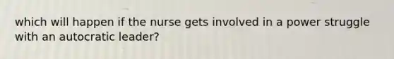 which will happen if the nurse gets involved in a power struggle with an autocratic leader?