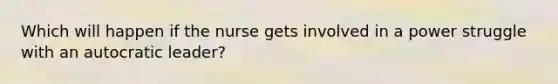 Which will happen if the nurse gets involved in a power struggle with an autocratic leader?