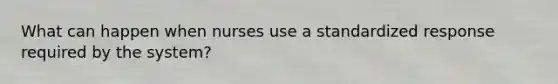 What can happen when nurses use a standardized response required by the system?