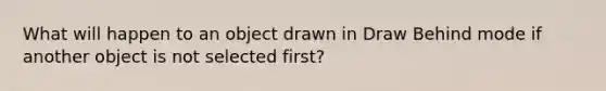 What will happen to an object drawn in Draw Behind mode if another object is not selected first?