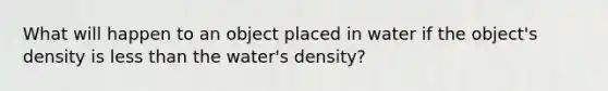 What will happen to an object placed in water if the object's density is <a href='https://www.questionai.com/knowledge/k7BtlYpAMX-less-than' class='anchor-knowledge'>less than</a> the water's density?