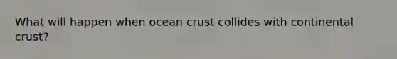 What will happen when ocean crust collides with continental crust?