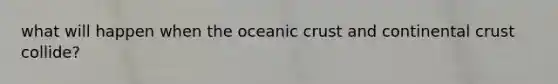 what will happen when the oceanic crust and continental crust collide?