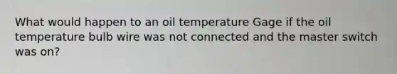 What would happen to an oil temperature Gage if the oil temperature bulb wire was not connected and the master switch was on?