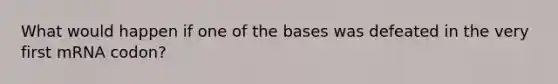 What would happen if one of the bases was defeated in the very first mRNA codon?