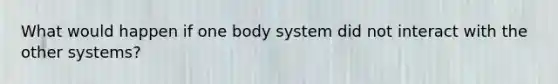 What would happen if one body system did not interact with the other systems?