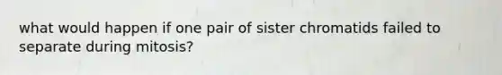 what would happen if one pair of sister chromatids failed to separate during mitosis?